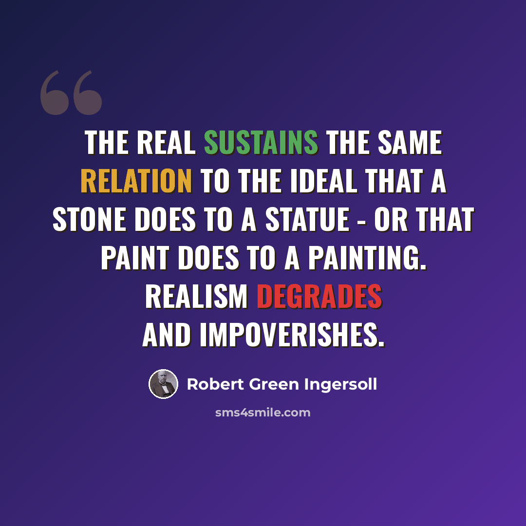 “The real sustains the same relation to the ideal that a stone does to a statue - or that paint does to a painting. Realism degrades and impoverishes.” quote by Robert Green Ingersoll