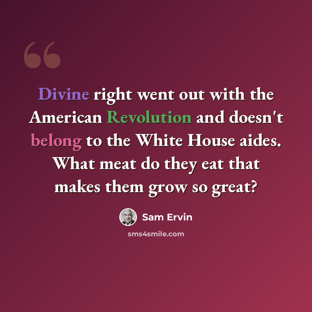 “Divine right went out with the American Revolution and doesn't belong to the White House aides. What meat do they eat that makes them grow so great?” quote by Sam Ervin
