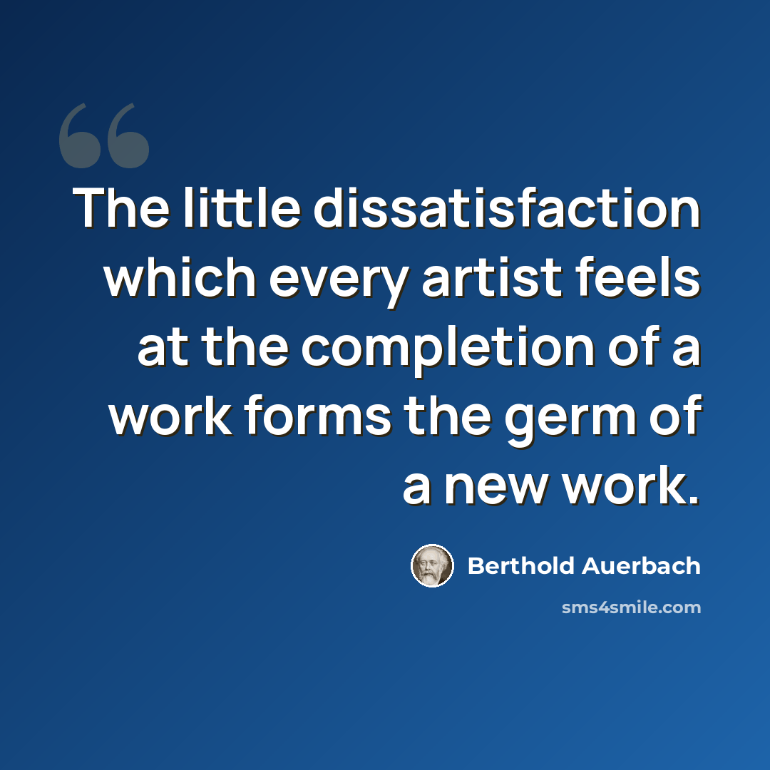 “The little dissatisfaction which every artist feels at the completion of a work forms the germ of a new work.” quote by Berthold Auerbach