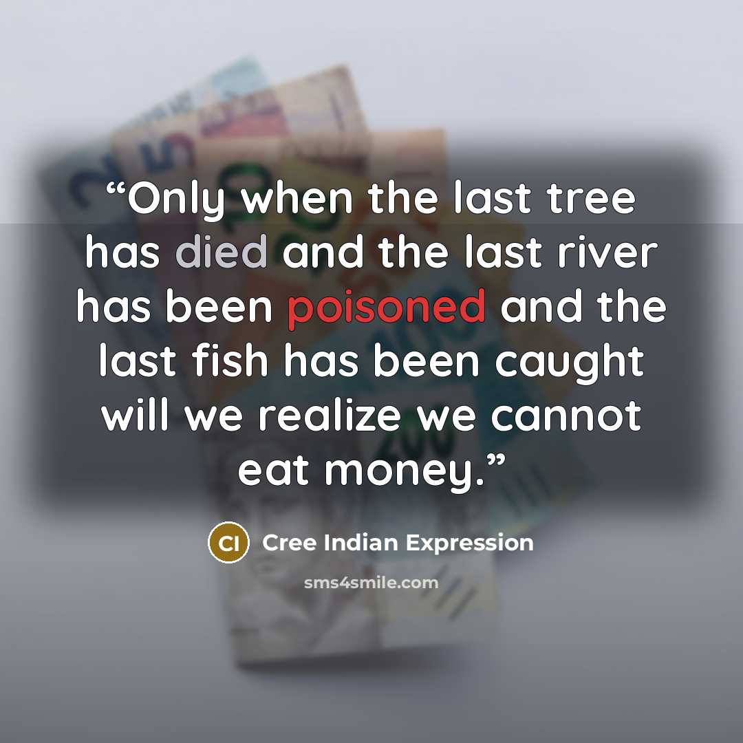 “Only when the last tree has died and the last river has been poisoned and the last fish has been caught will we realize we cannot eat money.” quote by Cree Indian Expression