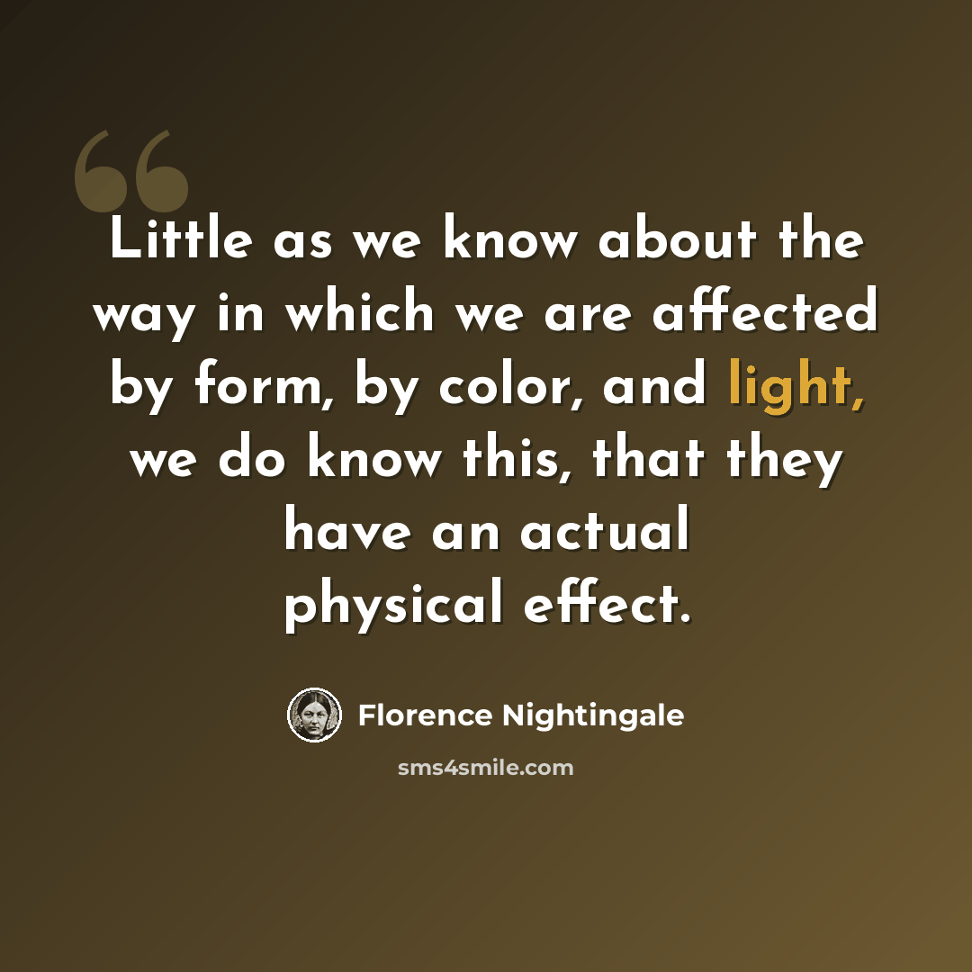 “Little as we know about the way in which we are affected by form, by color, and light, we do know this, that they have an actual physical effect.” quote by Florence Nightingale