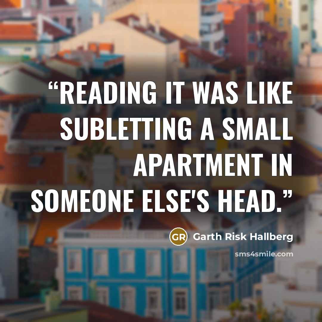 “Reading it was like subletting a small apartment in someone else's head.” quote by Garth Risk Hallberg