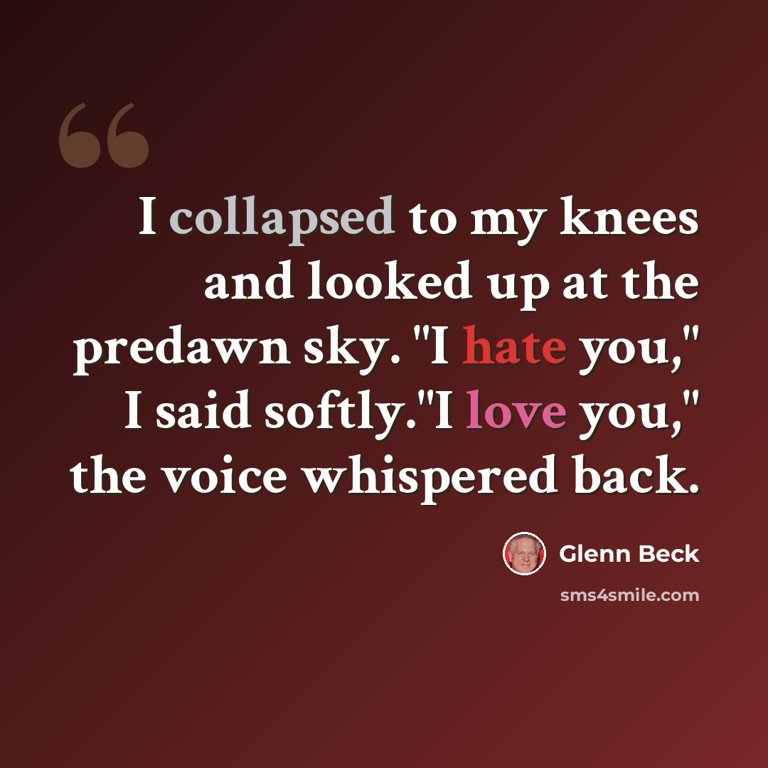 “I collapsed to my knees and looked up at the predawn sky. "I hate you," I said softly."I love you," the voice whispered back.” quote by Glenn Beck