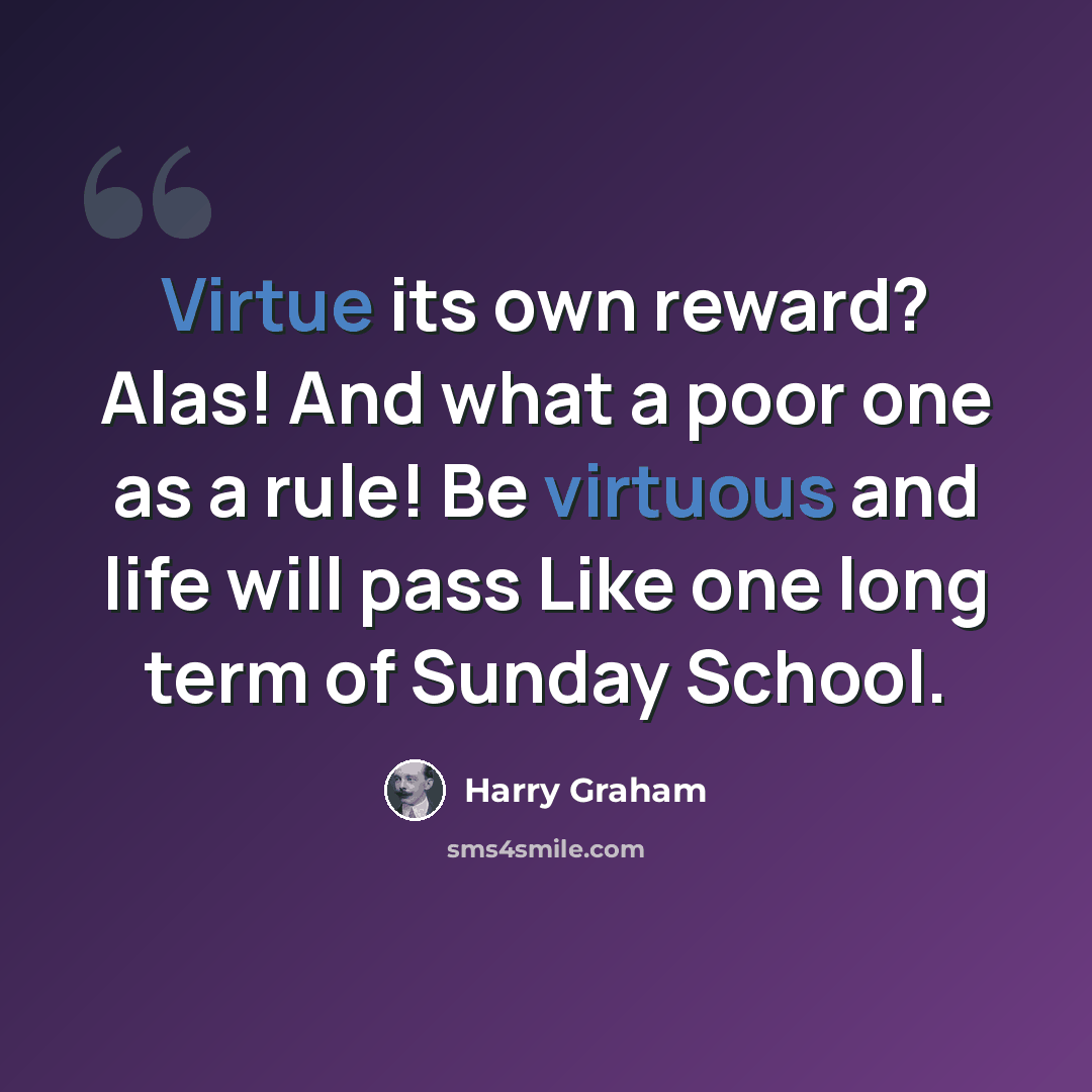 “Virtue its own reward? Alas! And what a poor one as a rule! Be virtuous and life will pass Like one long term of Sunday School.” quote by Harry Graham