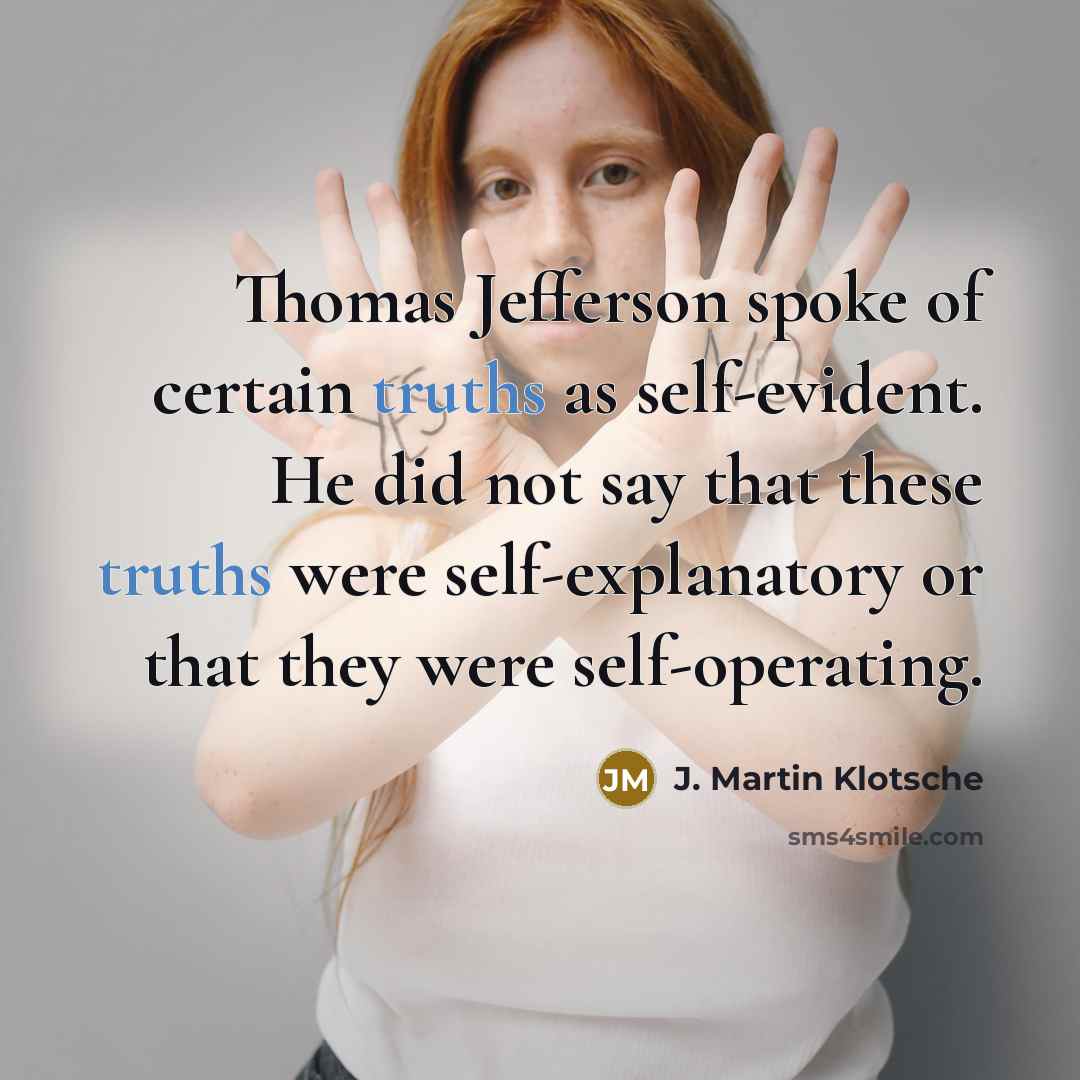 “Thomas Jefferson spoke of certain truths as self-evident. He did not say that these truths were self-explanatory or that they were self-operating.” quote by J. Martin Klotsche