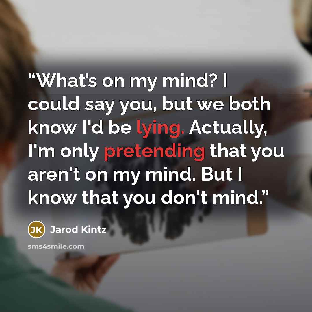 “What’s on my mind? I could say you, but we both know I'd be lying. Actually, I'm only pretending that you aren't on my mind. But I know that you don't mind.” quote by Jarod Kintz