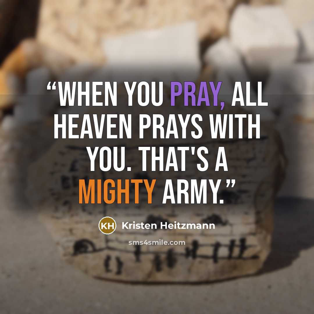 “When you pray, all heaven prays with you. That's a mighty army.” quote by Kristen Heitzmann