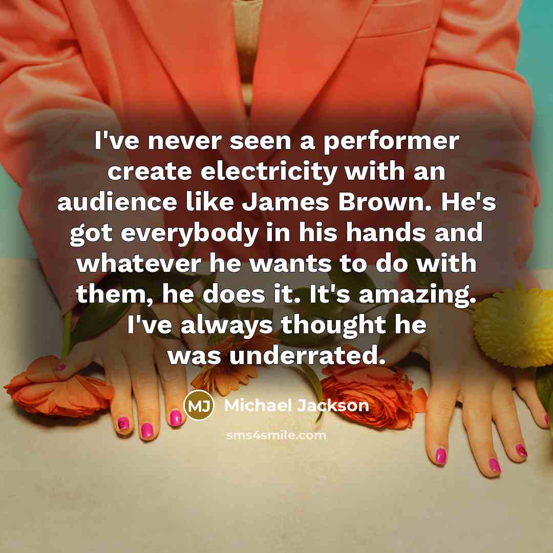 “I've never seen a performer create electricity with an audience like James Brown. He's got everybody in his hands and whatever he wants to do with them, he does it. It's amazing. I've always thought he was underrated.” quote by Michael Jackson