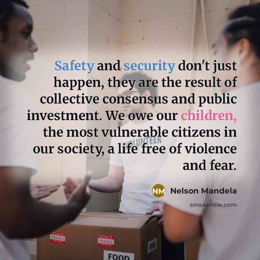 “Safety and security don't just happen, they are the result of collective consensus and public investment. We owe our children, the most vulnerable citizens in our society, a life free of violence and fear.” quote by Nelson Mandela