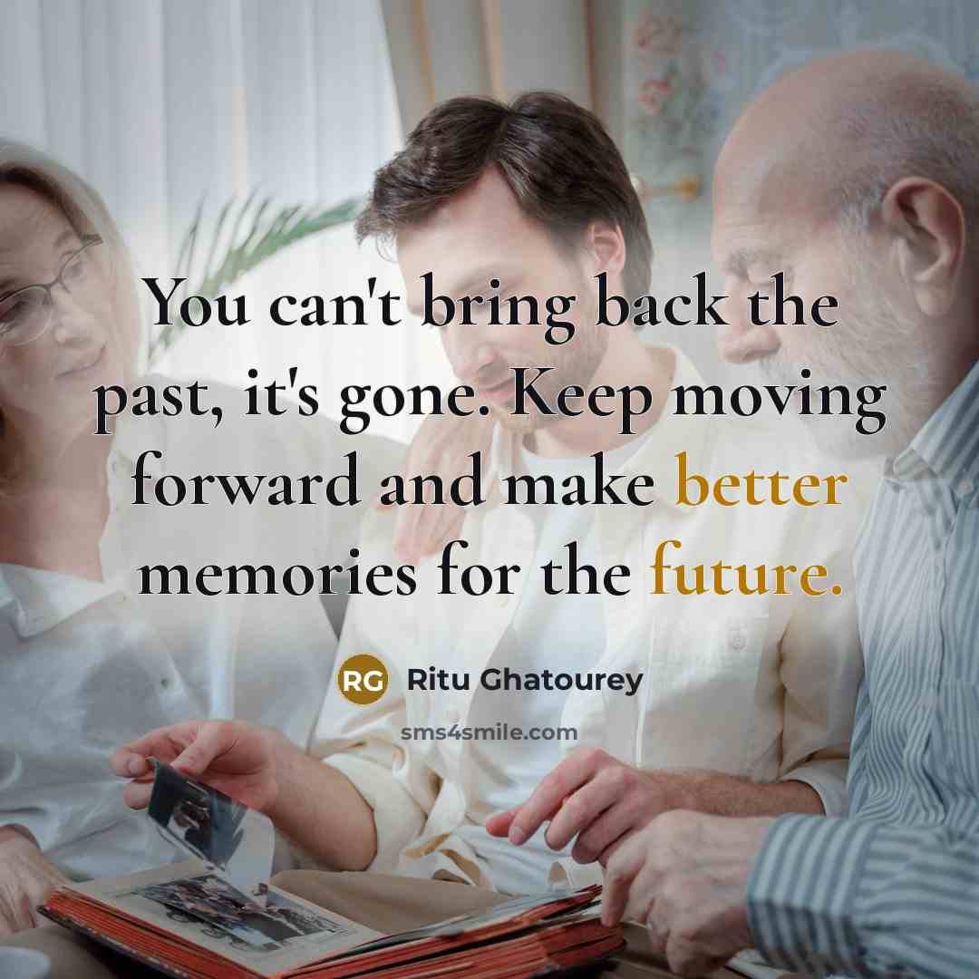 “You can't bring back the past, it's gone. Keep moving forward and make better memories for the future.” quote by Ritu Ghatourey