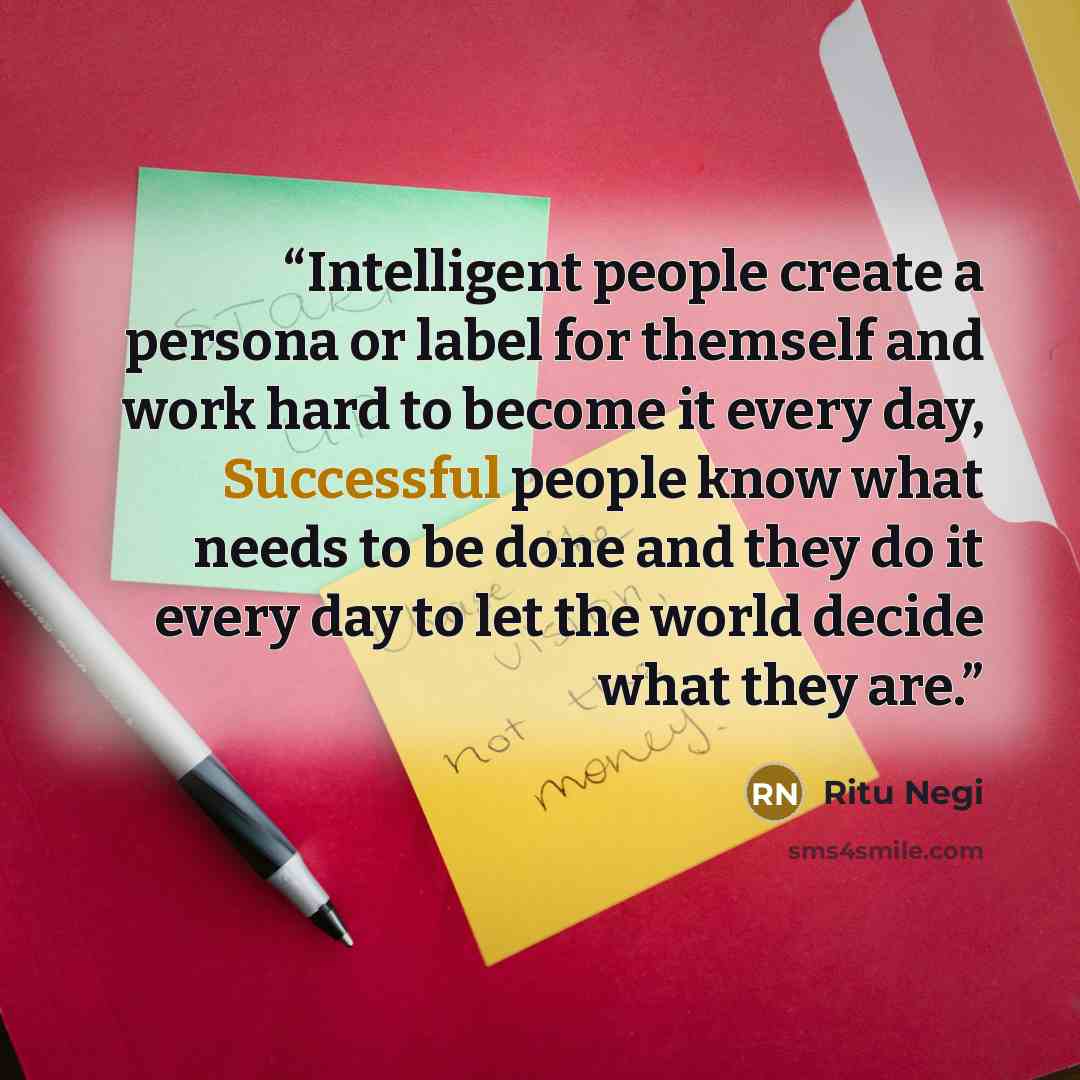 “Intelligent people create a persona or label for themself and work hard to become it every day, Successful people know what needs to be done and they do it every day to let the world decide what they are.” quote by Ritu Negi
