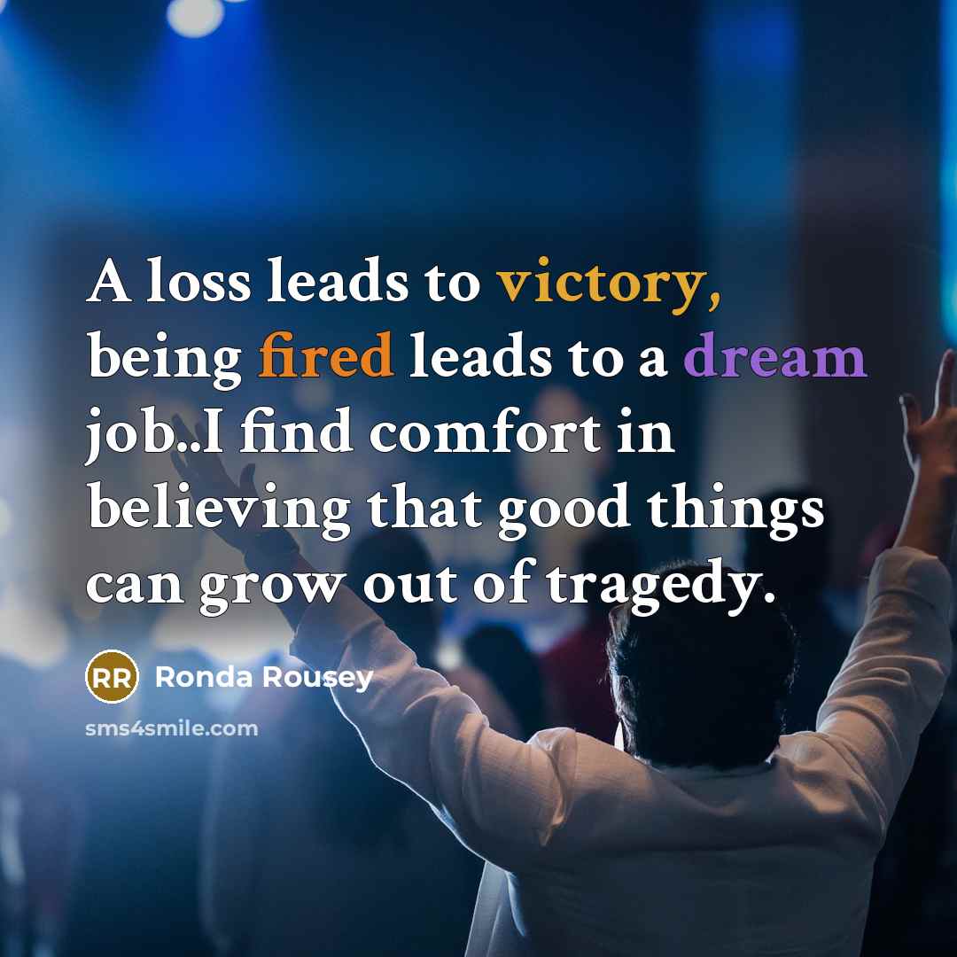 “A loss leads to victory, being fired leads to a dream job..I find comfort in believing that good things can grow out of tragedy.” quote by Ronda Rousey