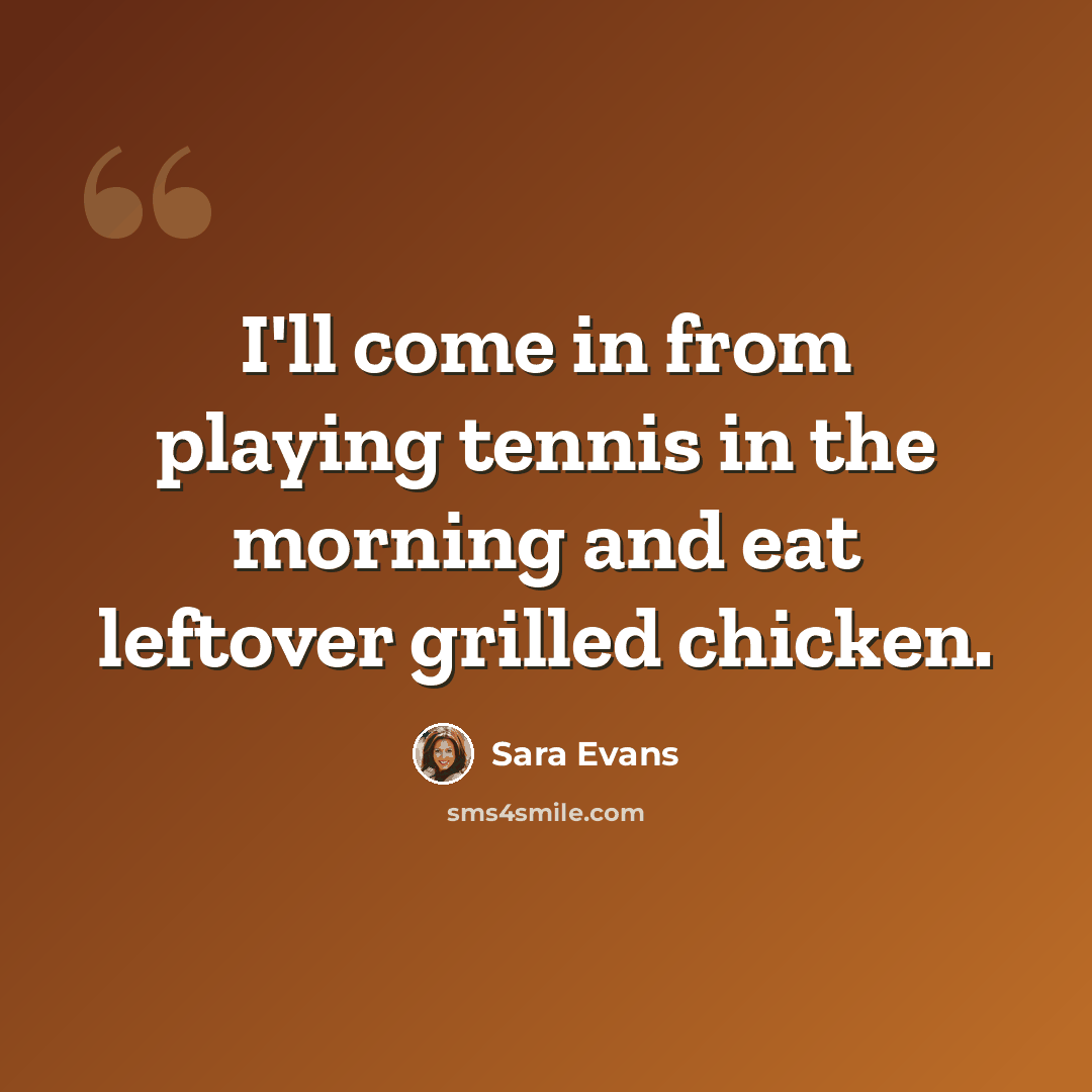 “I'll come in from playing tennis in the morning and eat leftover grilled chicken.” quote by Sara Evans