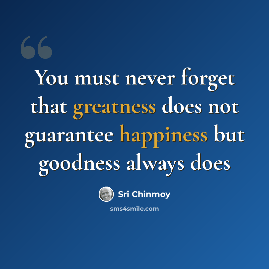 “You must never forget that greatness does not guarantee happiness but goodness always does” quote by Sri Chinmoy