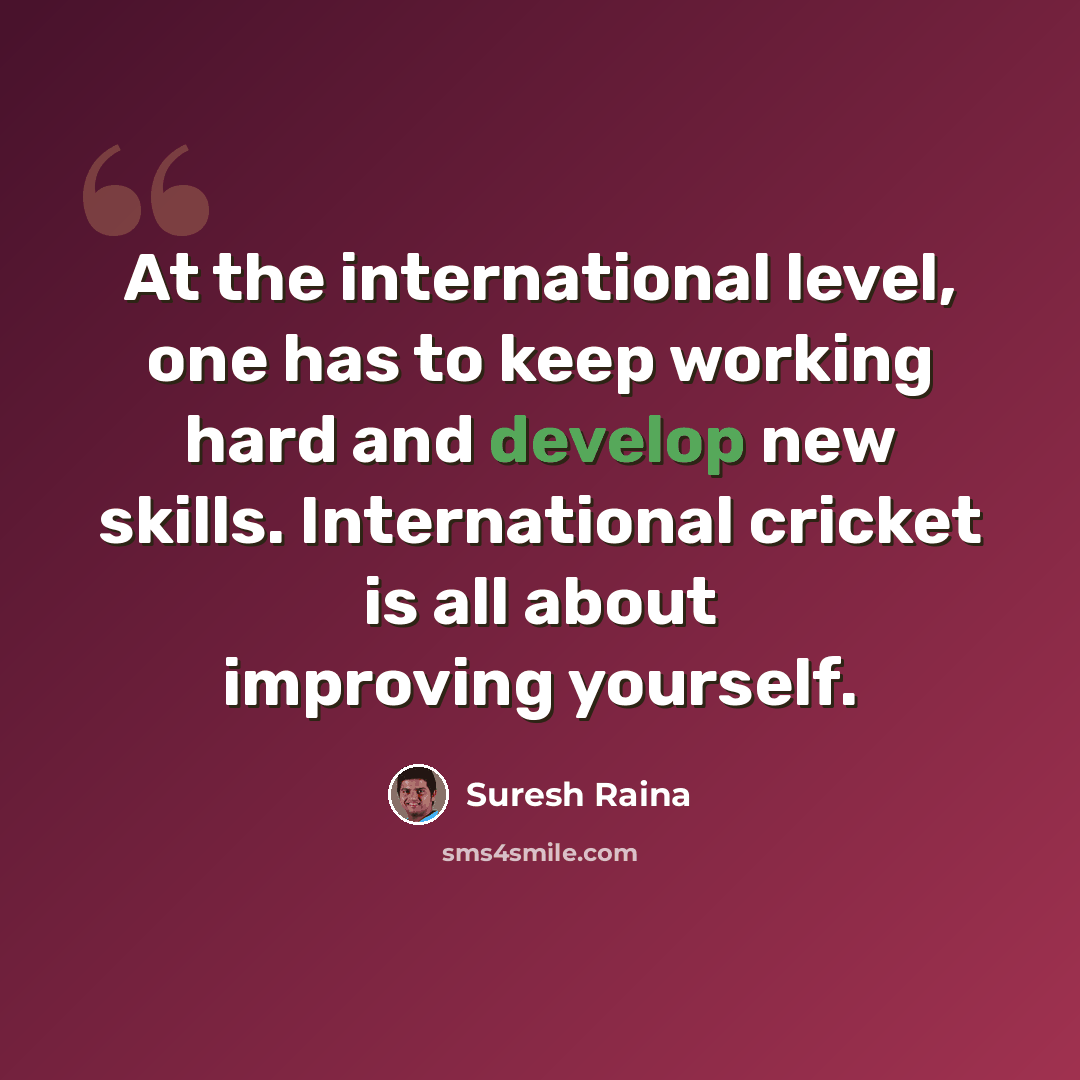 “At the international level, one has to keep working hard and develop new skills. International cricket is all about improving yourself.” quote by Suresh Raina