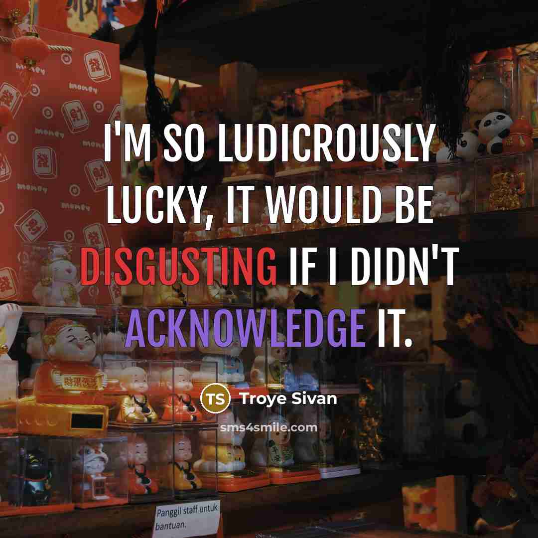 “I'm so ludicrously lucky, it would be disgusting if I didn't acknowledge it.” quote by Troye Sivan