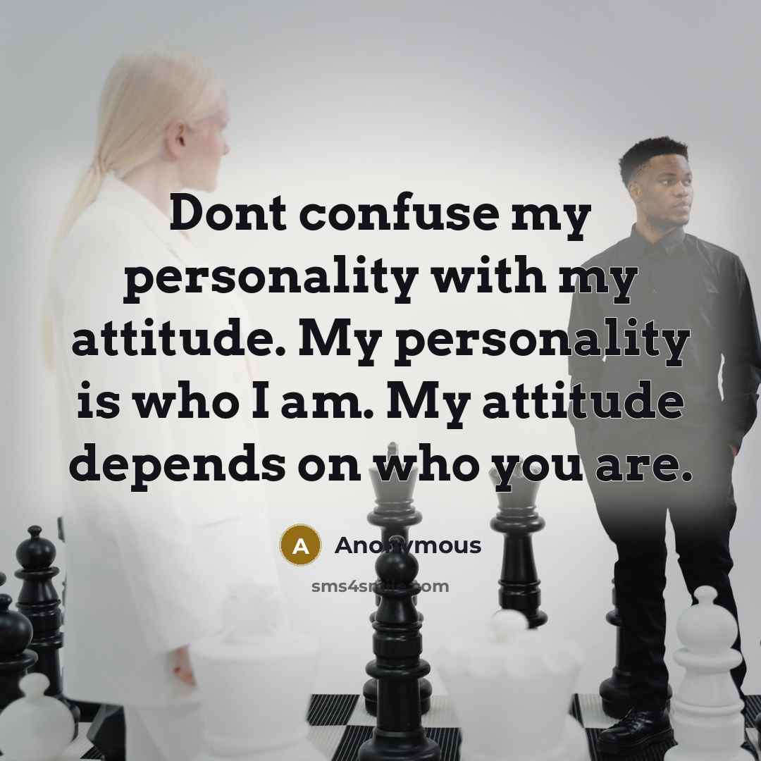 “Dont confuse my personality with my attitude. My personality is who I am. My attitude depends on who you are.” quote by Anonymous