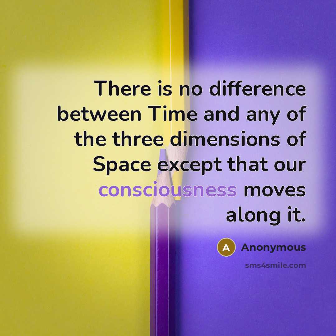 “There is no difference between Time and any of the three dimensions of Space except that our consciousness moves along it.” quote by Anonymous