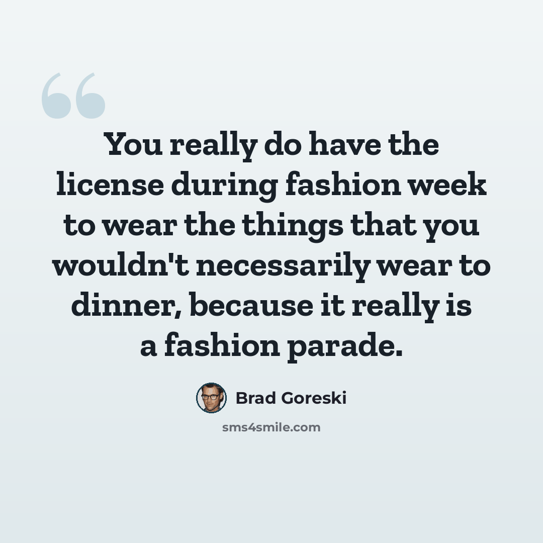 “You really do have the license during fashion week to wear the things that you wouldn't necessarily wear to dinner, because it really is a fashion parade.” quote by Brad Goreski
