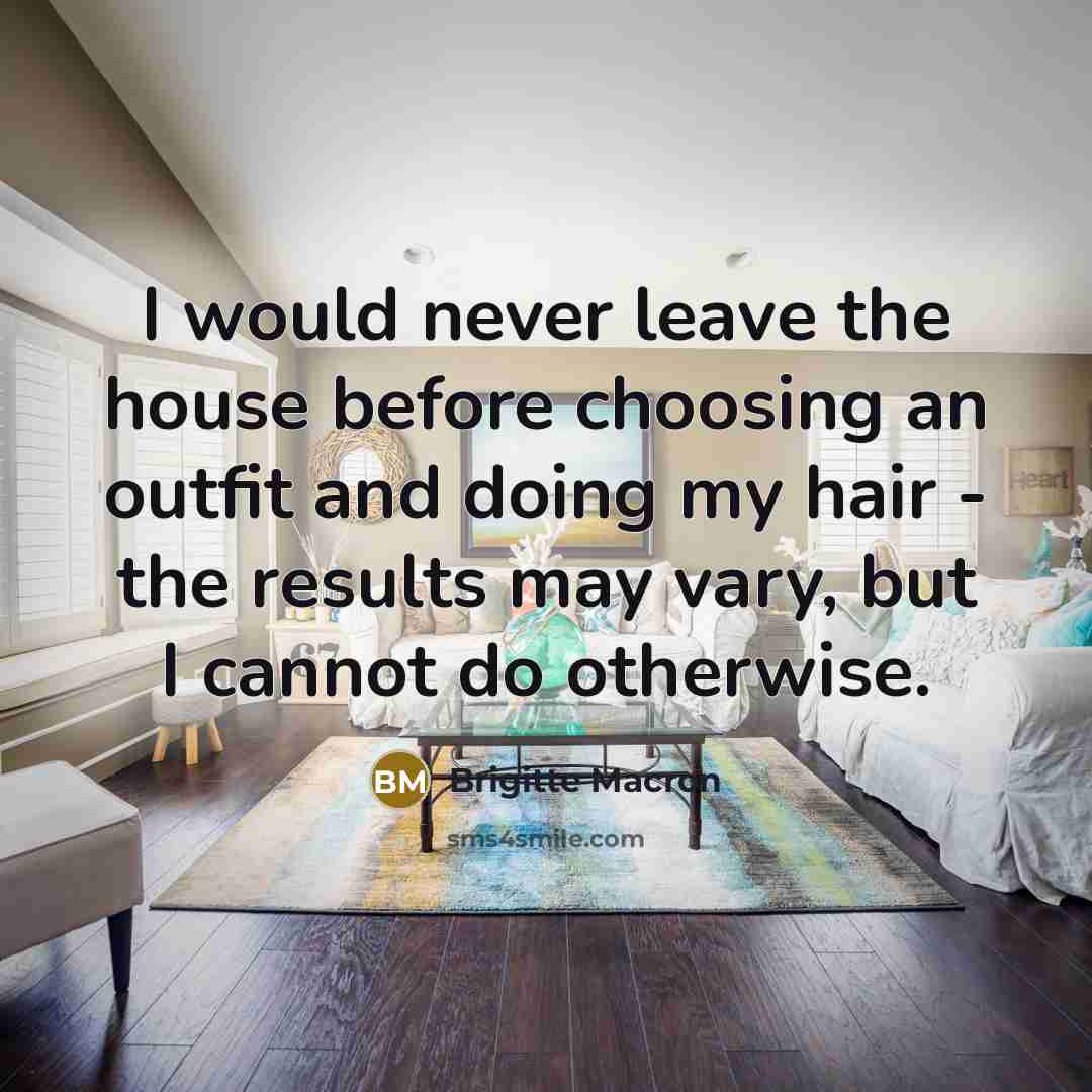 “I would never leave the house before choosing an outfit and doing my hair - the results may vary, but I cannot do otherwise.” quote by Brigitte Macron