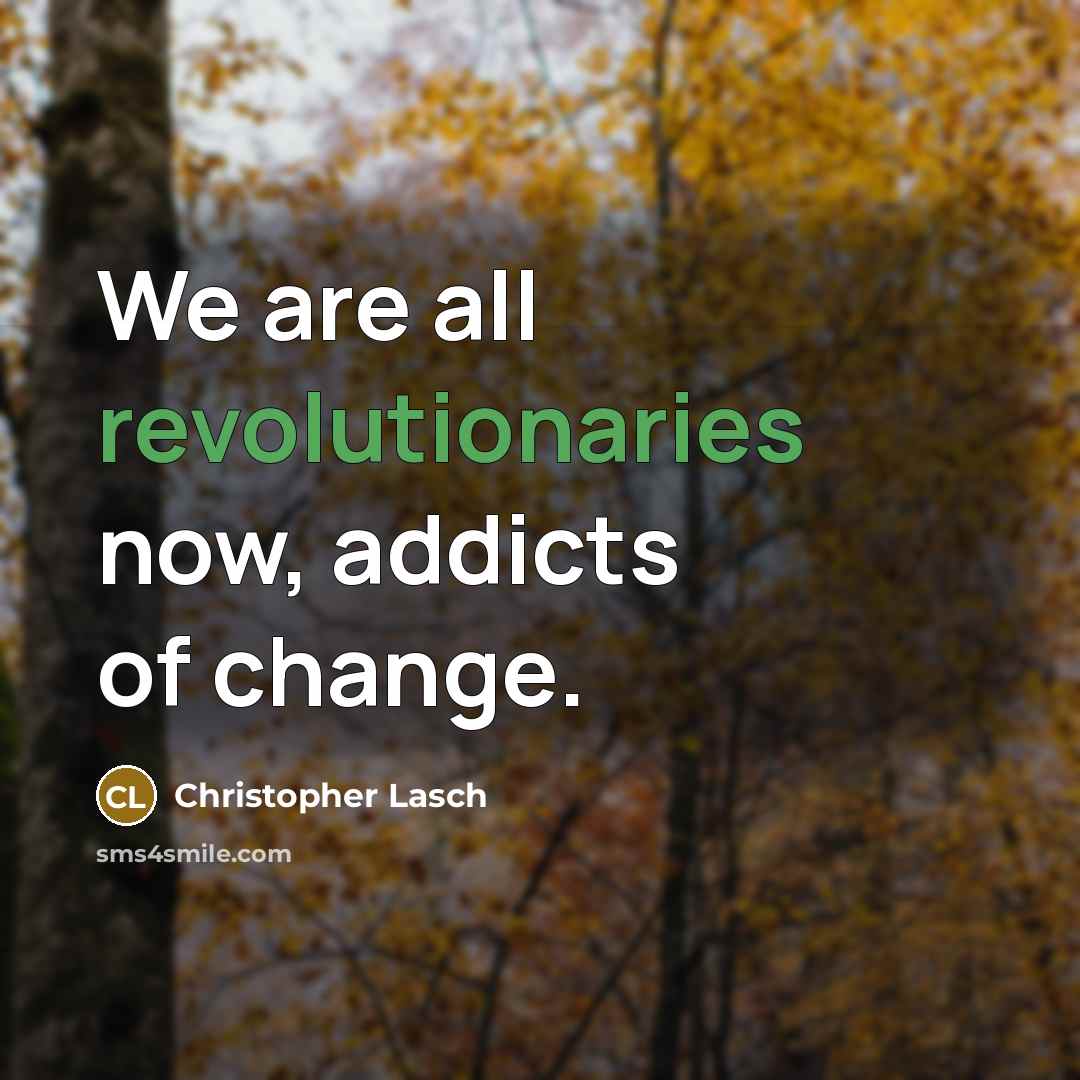 “We are all revolutionaries now, addicts of change.” quote by Christopher Lasch