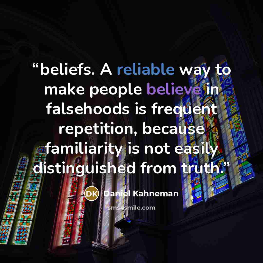 “beliefs. A reliable way to make people believe in falsehoods is frequent repetition, because familiarity is not easily distinguished from truth.” quote by Daniel Kahneman