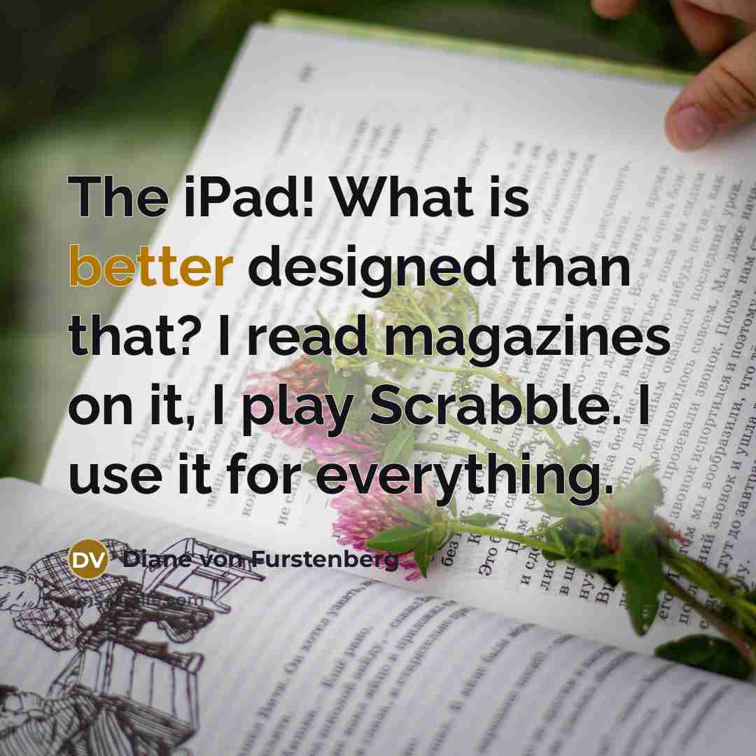 “The iPad! What is better designed than that? I read magazines on it, I play Scrabble. I use it for everything.” quote by Diane von Furstenberg
