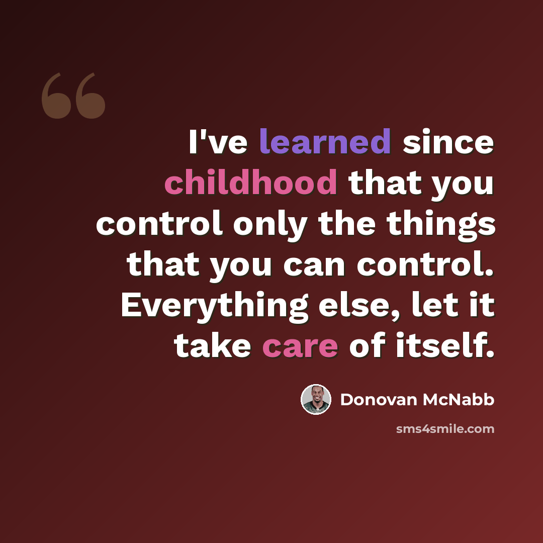 “I've learned since childhood that you control only the things that you can control. Everything else, let it take care of itself.” quote by Donovan McNabb