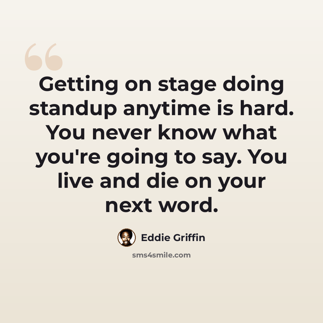 “Getting on stage doing standup anytime is hard. You never know what you're going to say. You live and die on your next word.” quote by Eddie Griffin