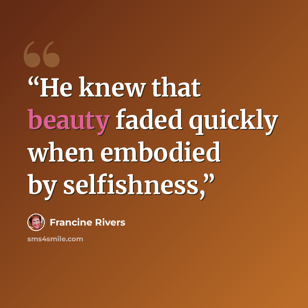 “He knew that beauty faded quickly when embodied by selfishness,” quote by Francine Rivers