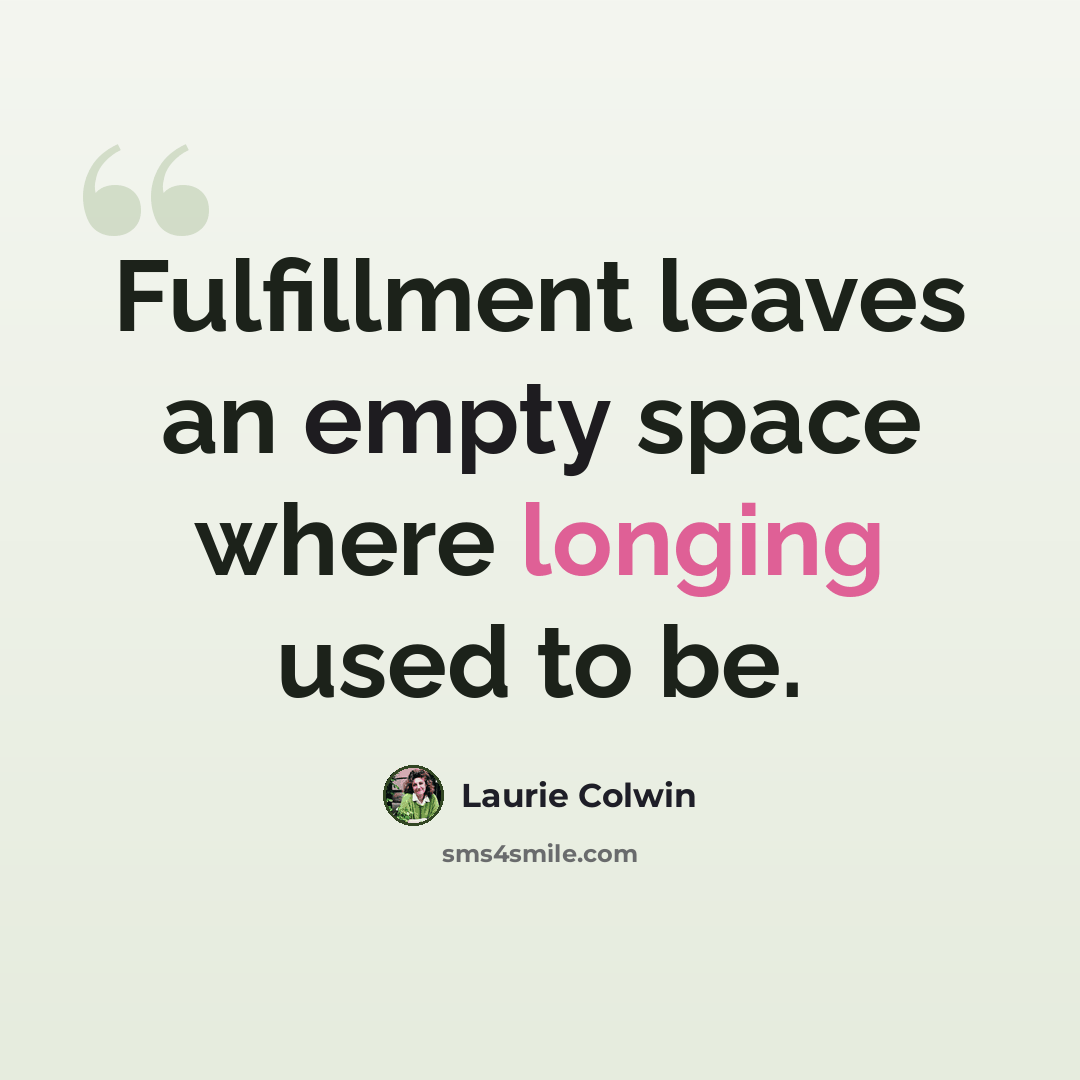 “Fulfillment leaves an empty space where longing used to be.” quote by Laurie Colwin