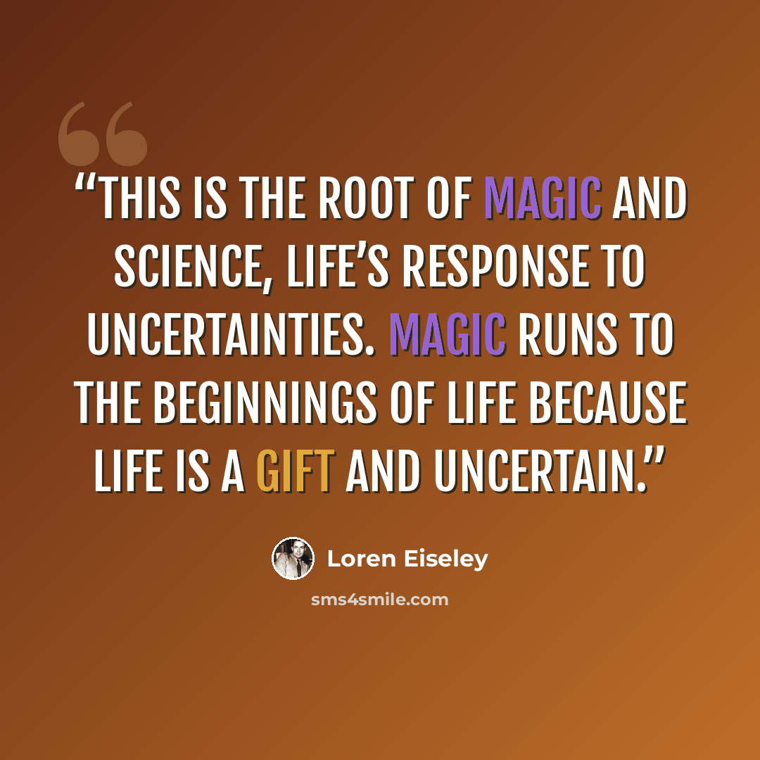 “This is the root of magic and science, life’s response to uncertainties. Magic runs to the beginnings of life because life is a gift and uncertain.” quote by Loren Eiseley