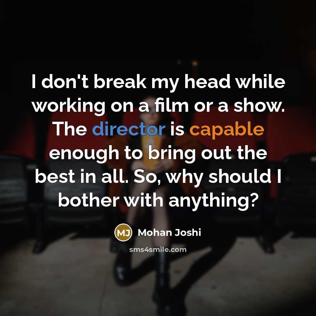 “I don't break my head while working on a film or a show. The director is capable enough to bring out the best in all. So, why should I bother with anything?” quote by Mohan Joshi
