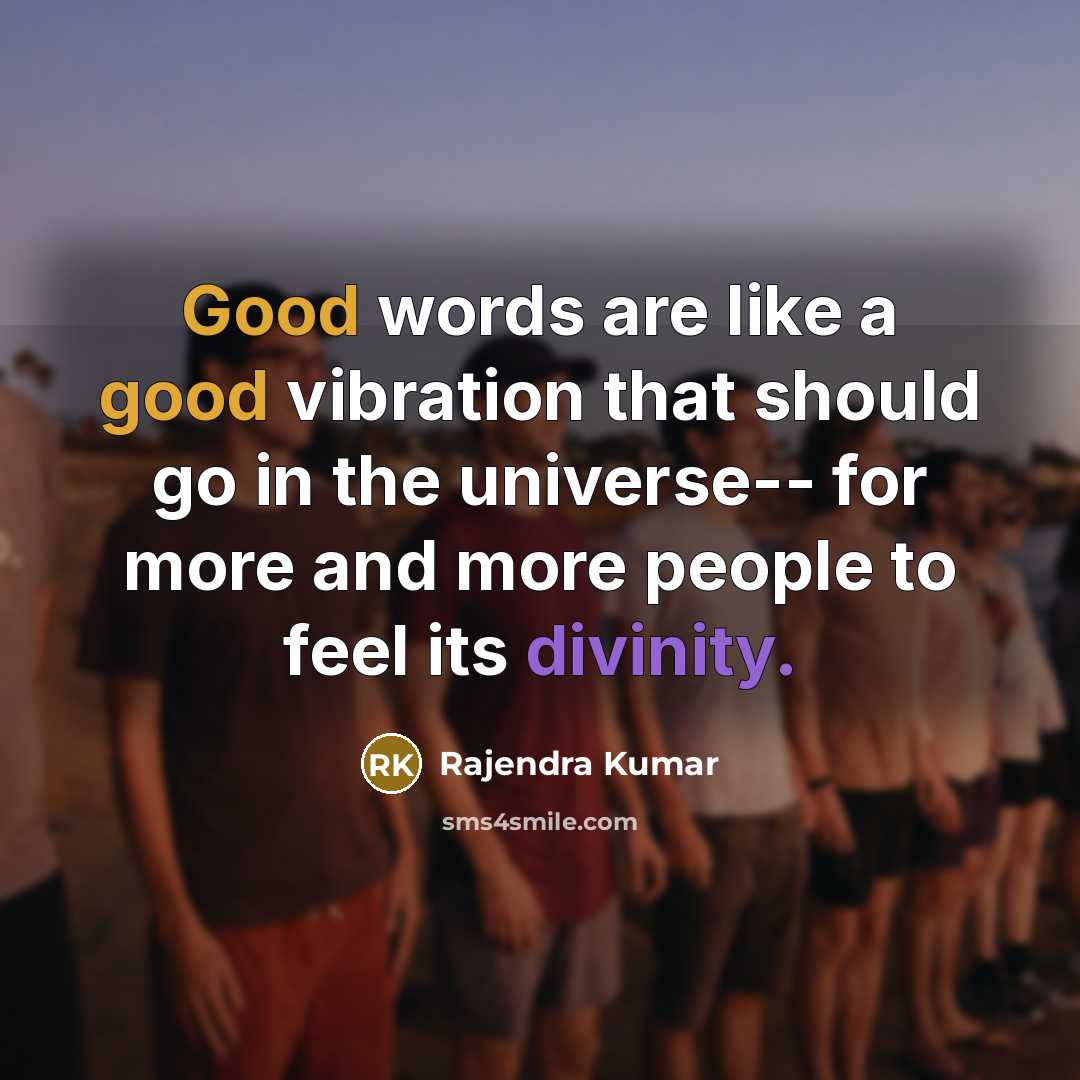 “Good words are like a good vibration that should go in the universe-- for more and more people to feel its divinity.” quote by Rajendra Kumar
