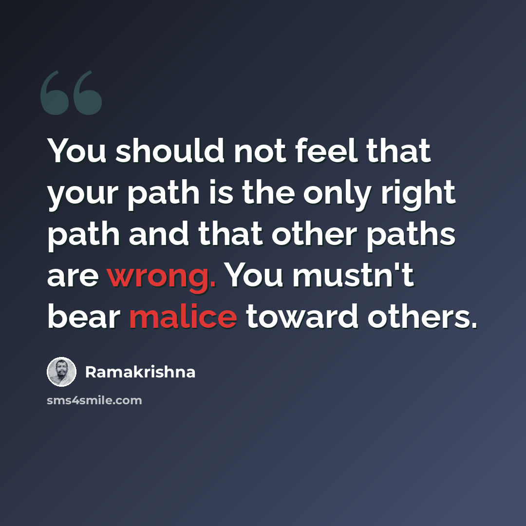 “You should not feel that your path is the only right path and that other paths are wrong. You mustn't bear malice toward others.” quote by Ramakrishna