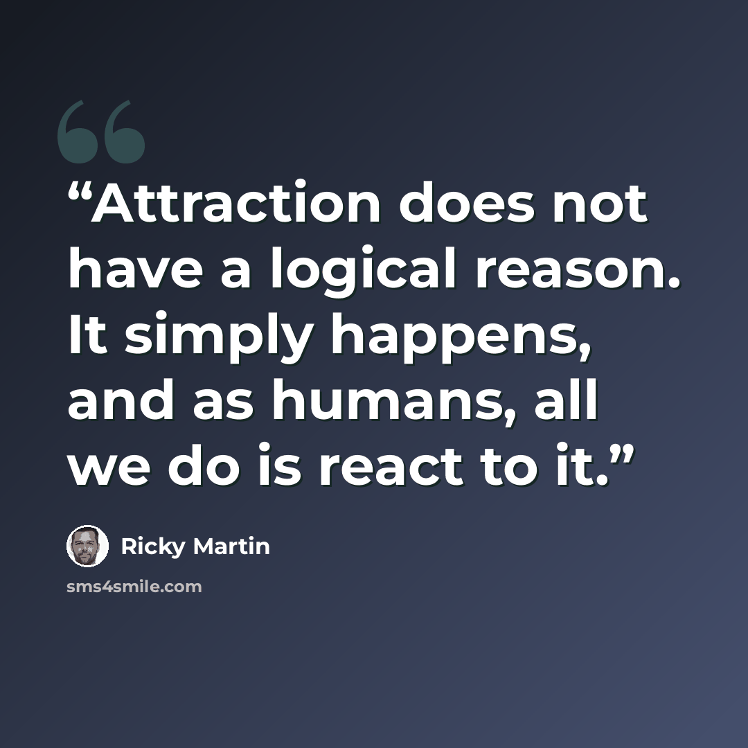 “Attraction does not have a logical reason. It simply happens, and as humans, all we do is react to it.” quote by Ricky Martin