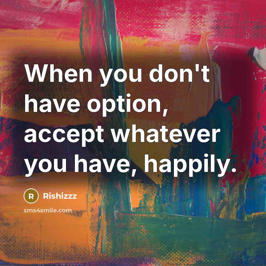 “When you don't have option, accept whatever you have, happily.” quote by Rishizzz