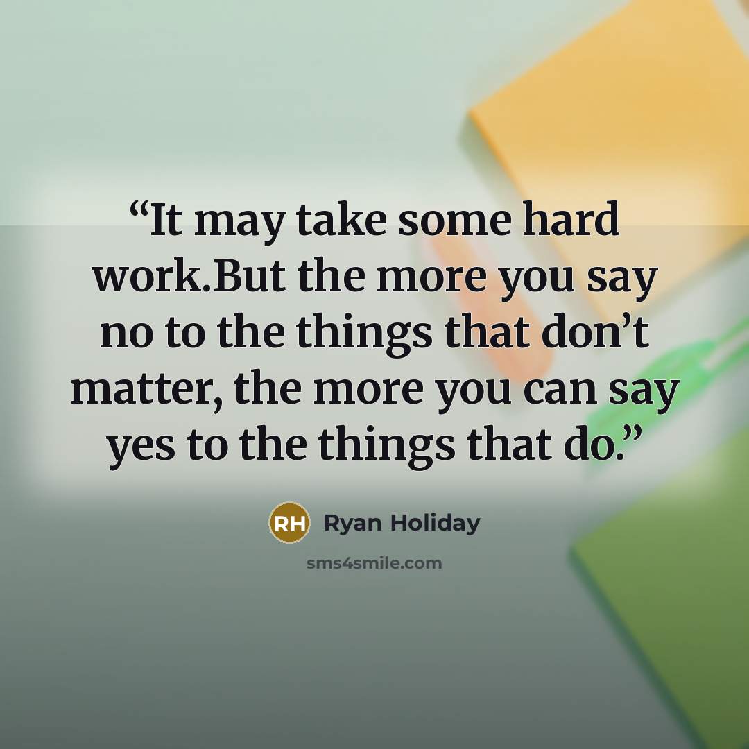 “It may take some hard work.But the more you say no to the things that don’t matter, the more you can say yes to the things that do.” quote by Ryan Holiday