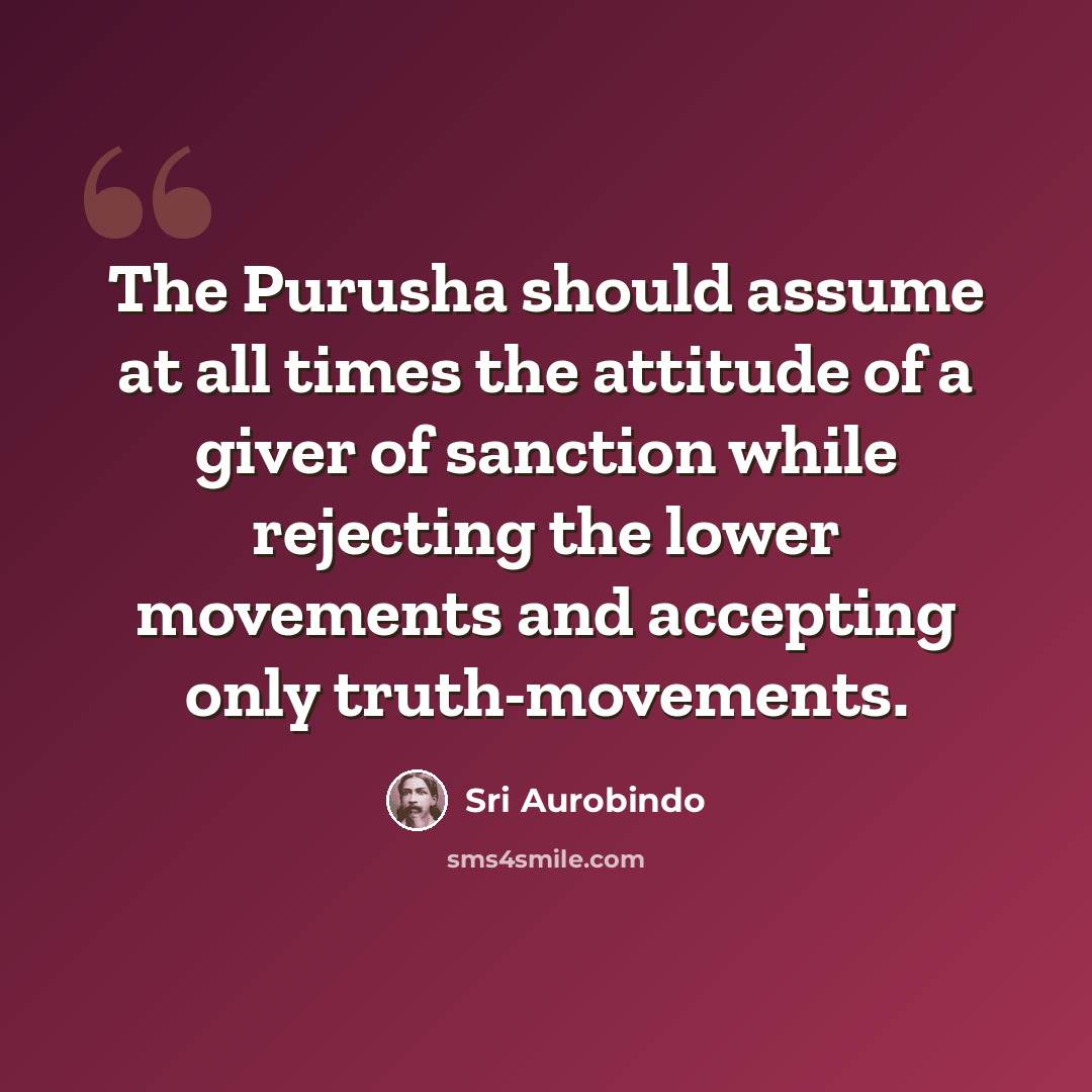 “The Purusha should assume at all times the attitude of a giver of sanction while rejecting the lower movements and accepting only truth-movements.” quote by Sri Aurobindo