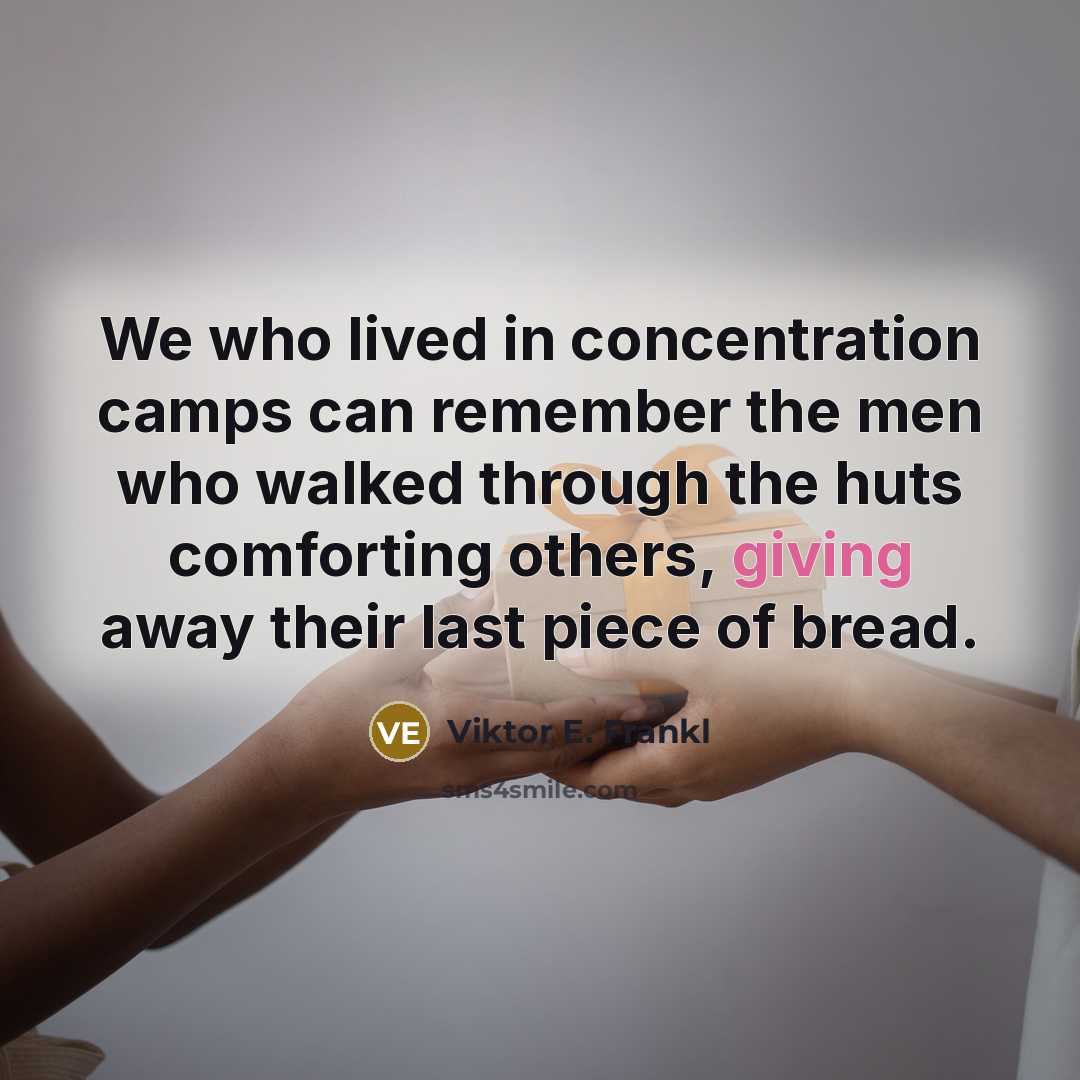“We who lived in concentration camps can remember the men who walked through the huts comforting others, giving away their last piece of bread.” quote by Viktor E. Frankl
