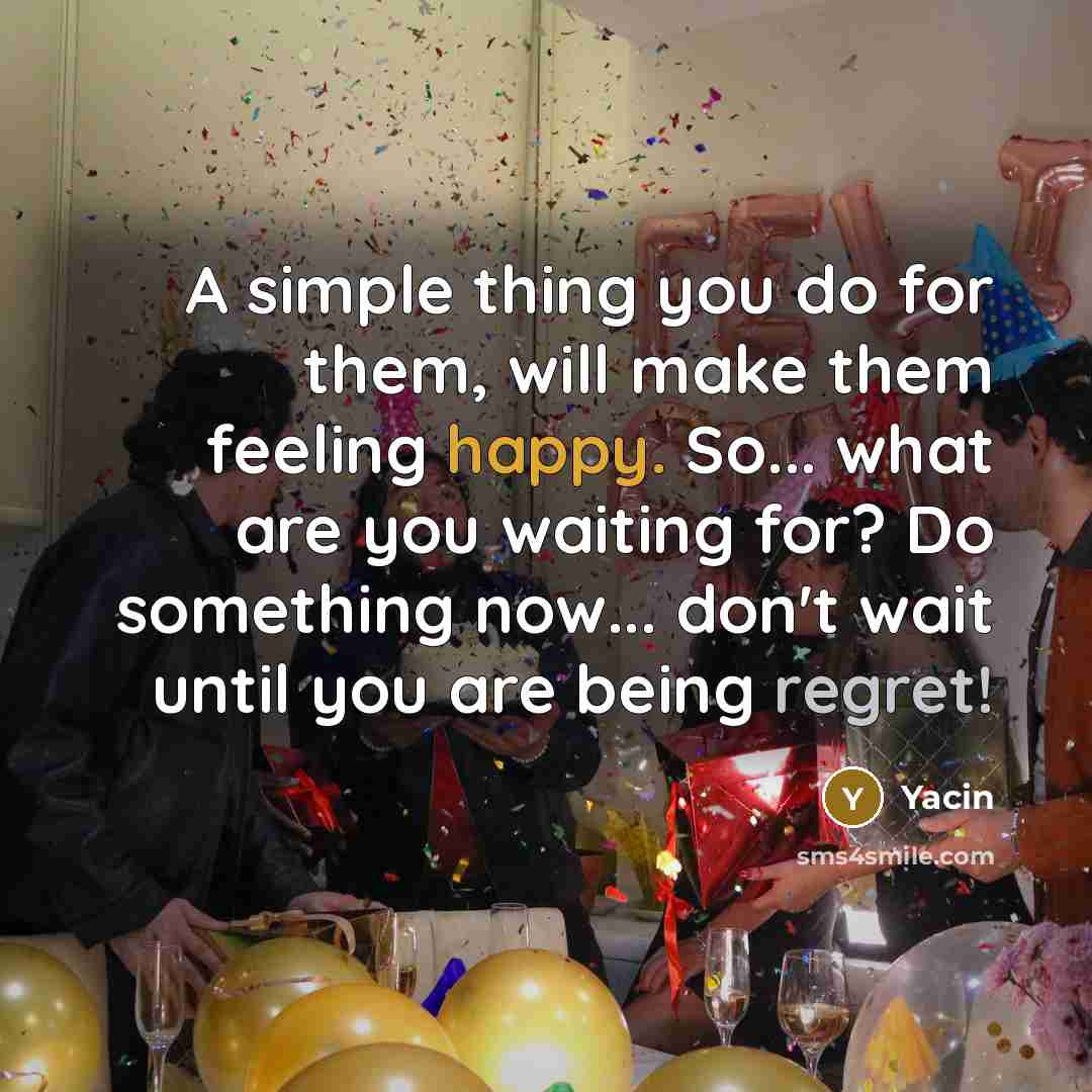 “A simple thing you do for them, will make them feeling happy. So... what are you waiting for? Do something now... don't wait until you are being regret!” quote by Yacin