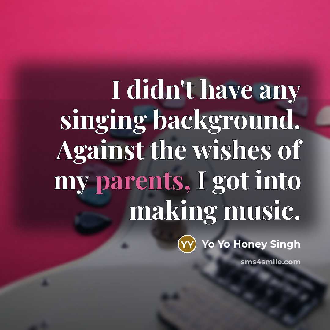 “I didn't have any singing background. Against the wishes of my parents, I got into making music.” quote by Yo Yo Honey Singh