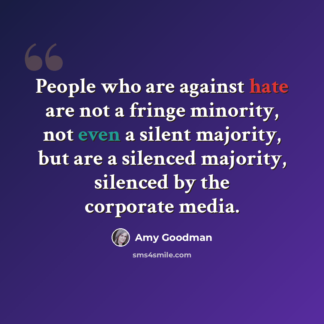 “People who are against hate are not a fringe minority, not even a silent majority, but are a silenced majority, silenced by the corporate media.” quote by Amy Goodman