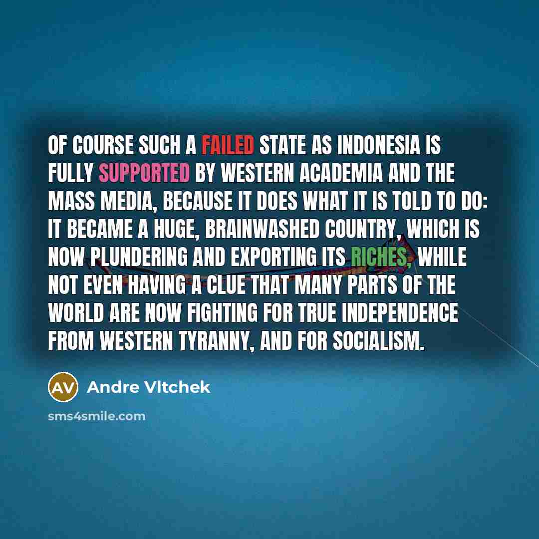 “Of course such a failed state as Indonesia is fully supported by Western academia and the mass media, because it does what it is told to do: it became a huge, brainwashed country, which is now plundering and exporting its riches, while not even having a clue that many parts of the world are now…” quote by Andre Vltchek