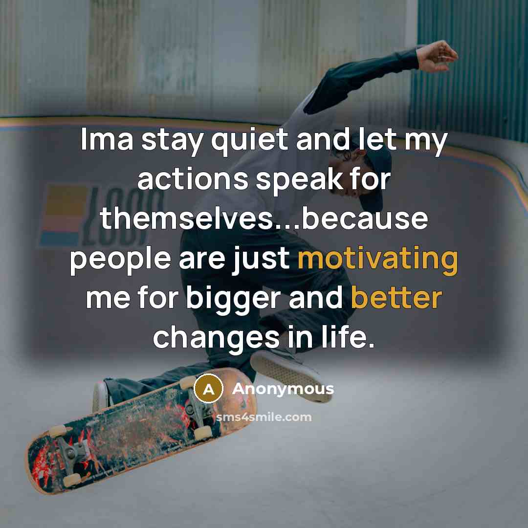 “Ima stay quiet and let my actions speak for themselves...because people are just motivating me for bigger and better changes in life.” quote by Anonymous