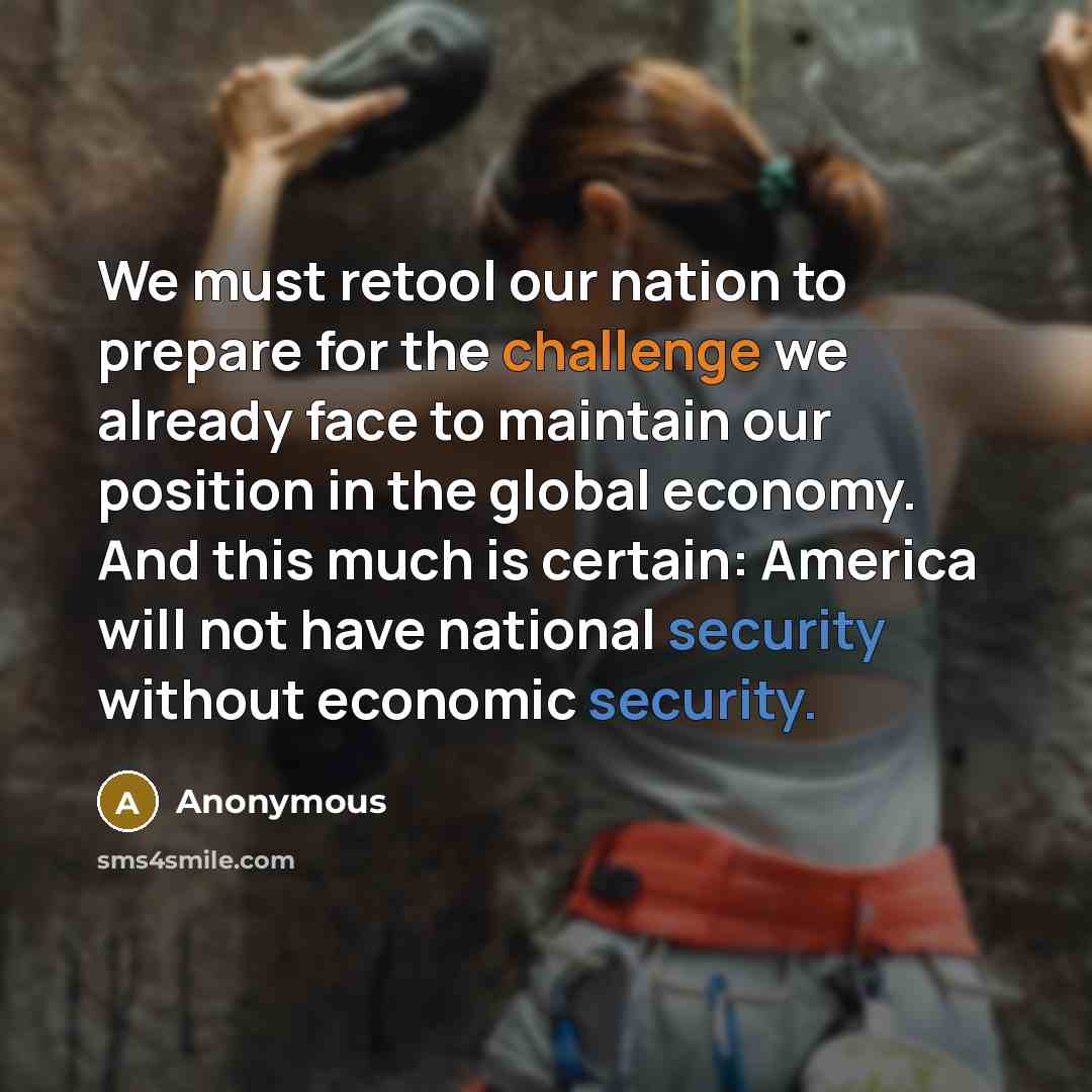 “We must retool our nation to prepare for the challenge we already face to maintain our position in the global economy. And this much is certain: America will not have national security without economic security.” quote by Anonymous