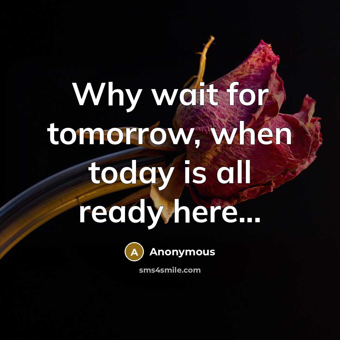 “Why wait for tomorrow, when today is all ready here...” quote by Anonymous