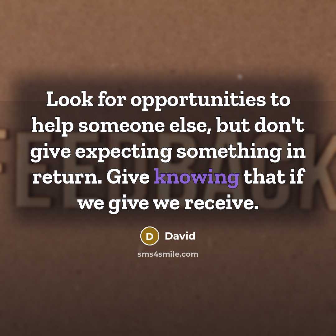 “Look for opportunities to help someone else, but don't give expecting something in return. Give knowing that if we give we receive.” quote by David