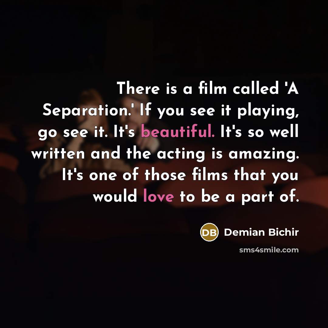 “There is a film called 'A Separation.' If you see it playing, go see it. It's beautiful. It's so well written and the acting is amazing. It's one of those films that you would love to be a part of.” quote by Demian Bichir