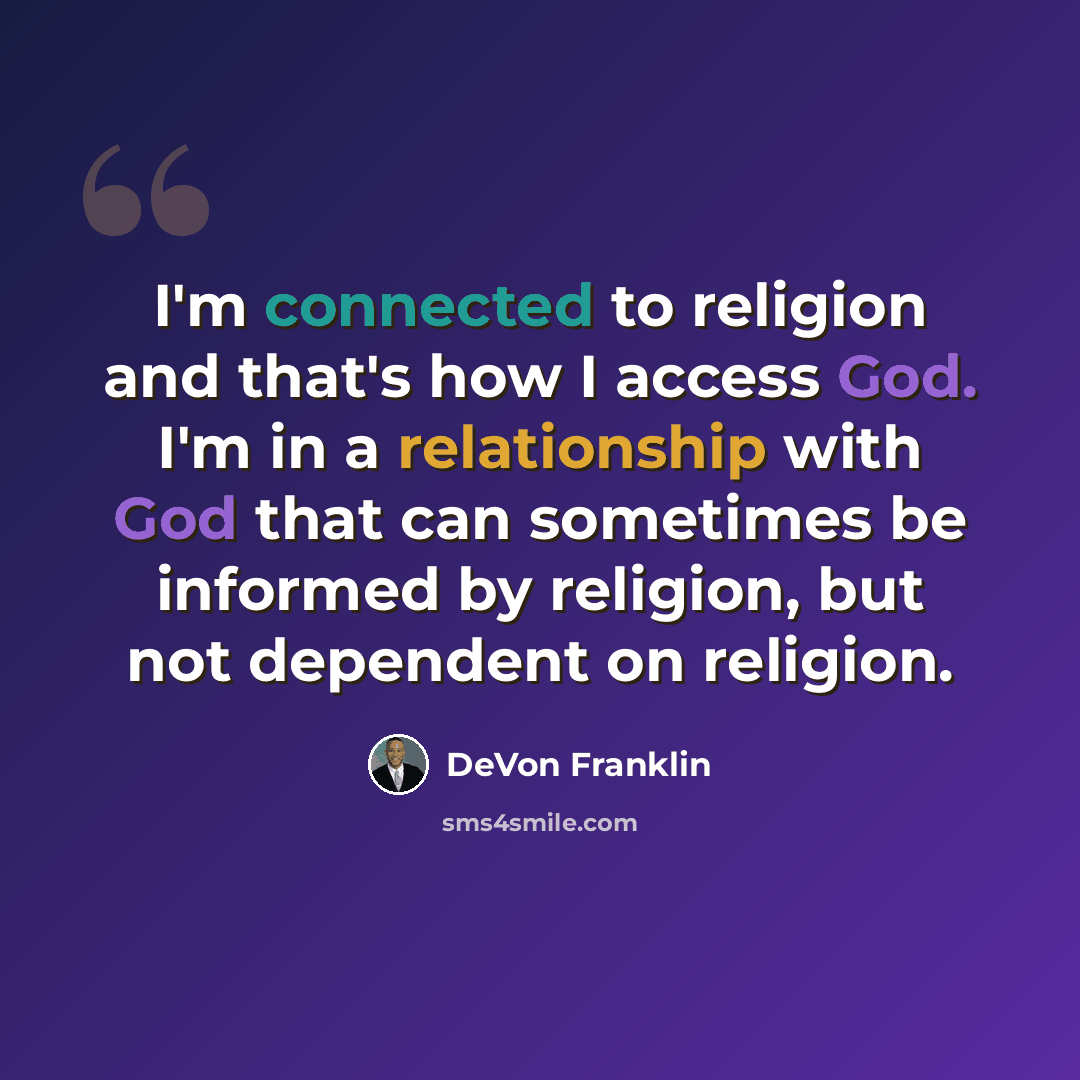“I'm connected to religion and that's how I access God. I'm in a relationship with God that can sometimes be informed by religion, but not dependent on religion.” quote by DeVon Franklin
